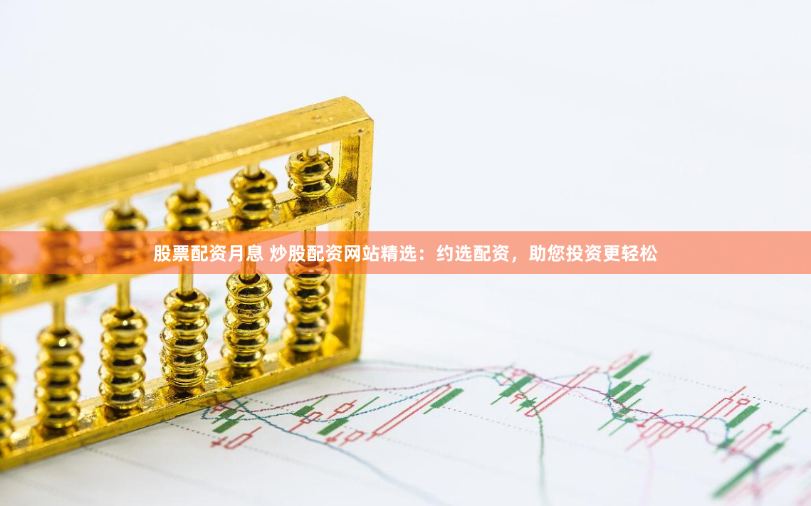 股票配資月息 炒股配資網站精選：約選配資，助您投資更輕松
